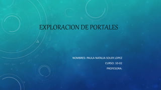 EXPLORACION DE PORTALES
NOMBRES: PAULA NATALIA SOLER LOPEZ
CURSO: 10-02
PROFESORA:
 
