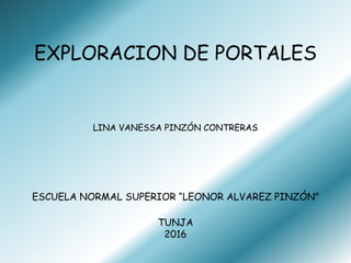 EXPLORACION DE PORTALES
ESCUELA NORMAL SUPERIOR “LEONOR ALVAREZ PINZÓN”
TUNJA
2016
LINA VANESSA PINZÓN CONTRERAS
 