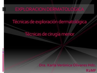 EXPLORACION DERMATOLOGICATécnicas de exploración dermatológicaTécnicas de cirugía menor Dra. Karla Verónica Olivares Hdz. R2MF 