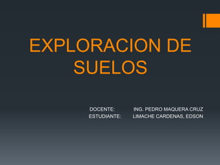 EXPLORACION DE
SUELOS
DOCENTE: ING. PEDRO MAQUERA CRUZ
ESTUDIANTE: LIMACHE CARDENAS, EDSON
 