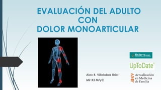 EVALUACIÓN DEL ADULTO
CON
DOLOR MONOARTICULAR

Alex R. Villalobos Uriol
Mir R3 MFyC

 