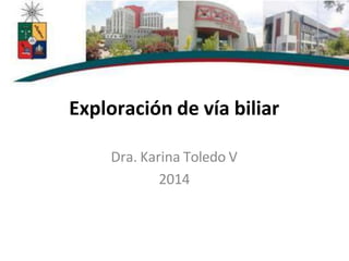 Exploración de vía biliar
Dra. Karina Toledo V
2014
 
