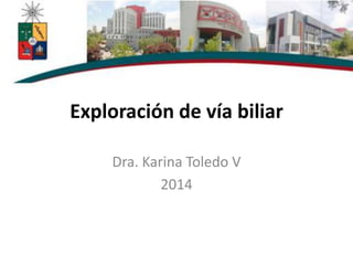 Exploración de vía biliar
Dra. Karina Toledo V
2014
 
