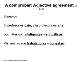 © 2020 Cengage Learning. All rights reserved.
A comprobar: Adjective agreement (2)
p. 25
Ejemplos:
El profesor es bajo, y la profesora es alta.
Los niños son inteligentes y simpáticos.
Mis amigas son trabajadoras y honestas.
 