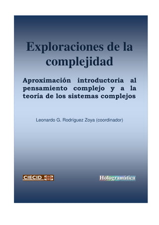 Exploraciones de la
complejidad
Aproximación introductoria al
pensamiento complejo y a la
teoría de los sistemas complejos
Leonardo G. Rodríguez Zoya (coordinador)
 