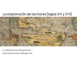 La exploración de los mares (siglos XV y XVI)	
  

Lic.	
  Roberto	
  Carlos	
  Monge	
  Durán	
  
aulaestudiossociales.blogspot.com	
  

 