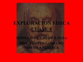 EXPLORACION FISICA
CLASE 4
MODULO DE CARDIOLOGIA
DRA. TORRES SALGADO
NORMAANGELICA
 