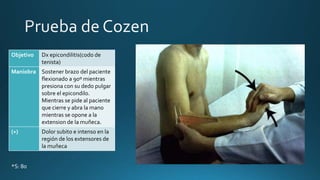 Objetivo Dx epicondilitis(codo de
tenista)
Maniobra Sostener brazo del paciente
flexionado a 90º mientras
presiona con su dedo pulgar
sobre el epicondilo.
Mientras se pide al paciente
que cierre y abra la mano
mientras se opone a la
extension de la muñeca.
(+) Dolor subito e intenso en la
región de los extensores de
la muñeca
*S: 80
 