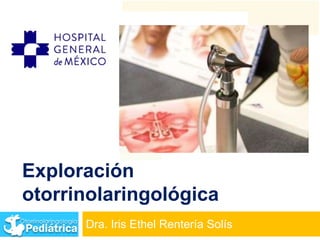 Exploración
otorrinolaringológica
      Dra. Iris Ethel Rentería Solís
 