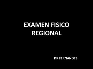 EXAMEN FISICO 
REGIONAL 
DR FERNANDEZ 
 
