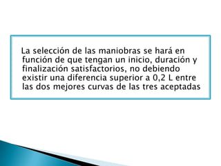La selección de las maniobras se hará en
función de que tengan un inicio, duración y
finalización satisfactorios, no debiendo
existir una diferencia superior a 0,2 L entre
las dos mejores curvas de las tres aceptadas
 