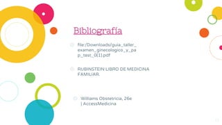 Bibliografía
◎ file:/Downloads/guia_taller_
examen_ginecologico_y_pa
p_test_0(1).pdf
◎ Williams Obstetricia, 26e
| AccessMedicina
◎ RUBINSTEIN LIBRO DE MEDICINA
FAMILIAR.
13
 