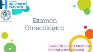 Examen
Ginecológico
Dra.Florian (R1 de Medicina
familiar y comunitaria)
 