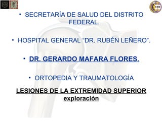 • SECRETARÍA DE SALUD DEL DISTRITO 
FEDERAL. 
• HOSPITAL GENERAL “DR. RUBÉN LEÑERO”. 
• DR. GERARDO MAFARA FLORES. 
• ORTOPEDIA Y TRAUMATOLOGÍA 
LESIONES DE LA EXTREMIDAD SUPERIOR 
exploración 
 