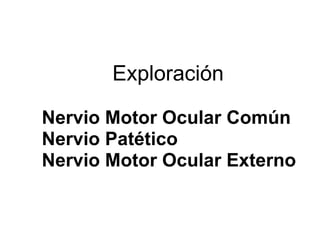Exploración   Nervio Motor Ocular Común Nervio Patético Nervio Motor Ocular Externo 