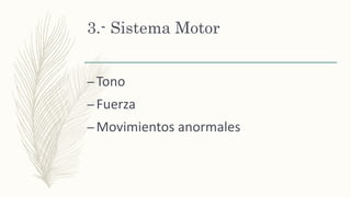 3.- Sistema Motor
–Tono
–Fuerza
–Movimientos anormales
 