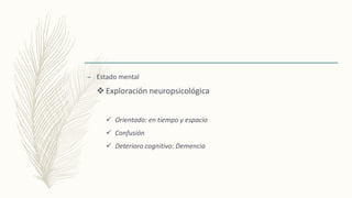 – Estado mental
 Exploración neuropsicológica
 Orientado: en tiempo y espacio
 Confusión
 Deterioro cognitivo: Demencia
 