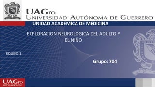 Grupo: 704
UNIDAD ACADEMICA DE MEDICINA
EXPLORACION NEUROLOGICA DEL ADULTO Y
EL NIÑO
EQUIPO 1
 