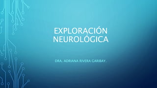 EXPLORACIÓN
NEUROLÓGICA
DRA. ADRIANA RIVERA GARIBAY.
 