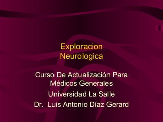 Exploracion
       Neurologica

Curso De Actualización Para
     Médicos Generales
    Universidad La Salle
Dr. Luis Antonio Díaz Gerard
 