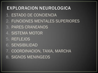 1. ESTADO DE CONCIENCIA
2. FUNCIONES MENTALES SUPERIORES
3. PARES CRANEANOS
4. SISTEMA MOTOR
5. REFLEJOS
6. SENSIBILIDAD
7. COORDINACION, TAXIA, MARCHA
8. SIGNOS MENINGEOS
 