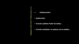 • – Estatoacustico
• Exploración:
• Función auditiva: frotar los dedos.
• Función vestibular: se explora con la estática.
 