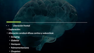 • – Liberación frontal
• Exploración:
• Alteración cerebral difusa cortico y subcortical.
• Grasping
• Glabelar
• Hociqueo
• Palmomentoniano
• Chupeteo
 