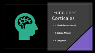Funciones
Corticales
• 1. Nivel de conciencia
• 2. Estado Mental
• 3. Lenguaje
 