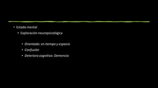 • Estado mental
• Exploración neuropsicológica
• Orientado: en tiempo y espacio
• Confusión
• Deterioro cognitivo: Demencia
 