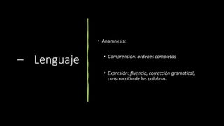 – Lenguaje
• Anamnesis:
• Comprensión: ordenes completas
• Expresión: fluencia, corrección gramatical,
construcción de las palabras.
 