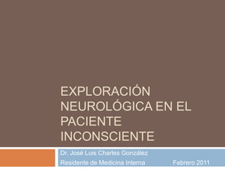 Exploración neurológica en el paciente inconsciente Dr. José Luis Charles González Residente de Medicina Interna		Febrero 2011 