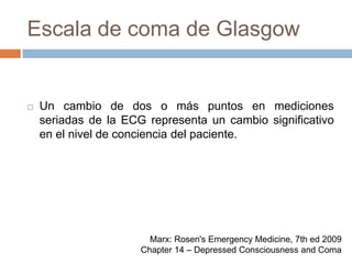 Escala de coma de GlasgowUn cambio de dos o más puntos en mediciones seriadas de la ECG representa un cambio significativo en el nivel de conciencia del paciente.Marx: Rosen's Emergency Medicine, 7th ed 2009Chapter 14 – Depressed Consciousness and Coma