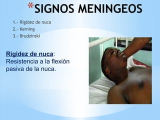 *SIGNOS MENINGEOS
1.- Rigidez de nuca
2.- Kerning
3.- Brudzinski
Rigidez de nuca:
Resistencia a la flexiòn
pasiva de la nuca.
 