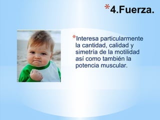 *Interesa particularmente
la cantidad, calidad y
simetría de la motilidad
así como también la
potencia muscular.
*4.Fuerza.
 