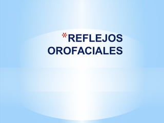 *REFLEJOS
OROFACIALES
 