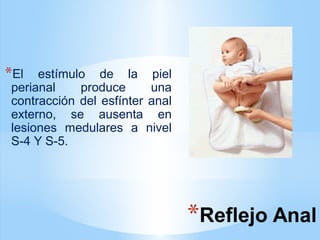*Reflejo Anal
*El estímulo de la piel
perianal produce una
contracción del esfínter anal
externo, se ausenta en
lesiones medulares a nivel
S-4 Y S-5.
 