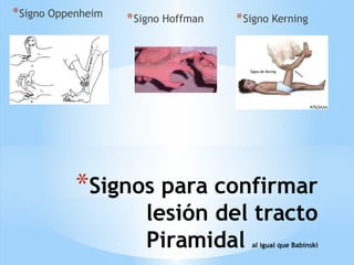 *Signos para confirmar
lesión del tracto
Piramidal al igual que Babinski
*Signo Oppenheim
*Signo Hoffman *Signo Kerning
 