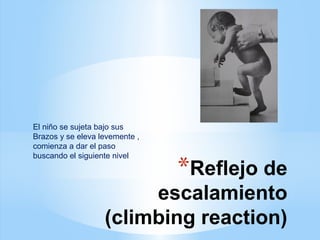 *Reflejo de
escalamiento
(climbing reaction)
El niño se sujeta bajo sus
Brazos y se eleva levemente ,
comienza a dar el paso
buscando el siguiente nivel
 