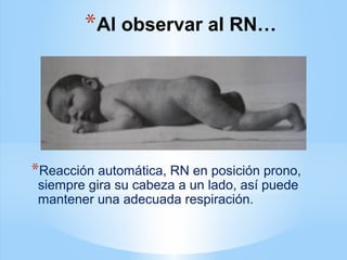 *Al observar al RN…
*Reacción automática, RN en posición prono,
siempre gira su cabeza a un lado, así puede
mantener una adecuada respiración.
 