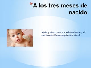 *A los tres meses de
nacido
Alerta y atento con el medio ambiente y el
examinador. Existe seguimiento visual.
 