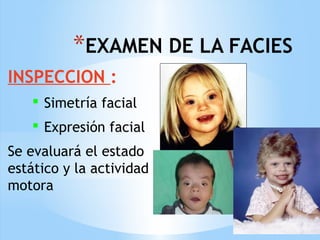 *EXAMEN DE LA FACIES
INSPECCION :
 Simetría facial
 Expresión facial
Se evaluará el estado
estático y la actividad
motora
 