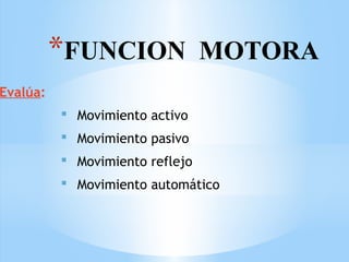 *FUNCION MOTORA
Evalúa:
 Movimiento activo
 Movimiento pasivo
 Movimiento reflejo
 Movimiento automático
 