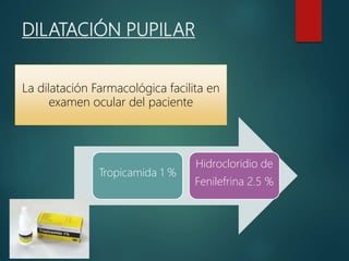 DILATACIÓN PUPILAR
La dilatación Farmacológica facilita en
examen ocular del paciente
Tropicamida 1 %
Hidrocloridio de
Fenilefrina 2.5 %
 