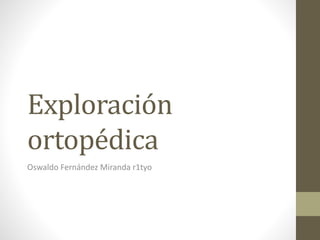 Exploración
ortopédica
Oswaldo Fernández Miranda r1tyo
 