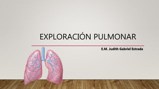EXPLORACIÓN PULMONAR
E.M. Judith Gabriel Estrada
 