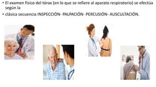 • El examen físico del tórax (en lo que se refiere al aparato respiratorio) se efectúa
según la
• clásica secuencia INSPECCIÓN- PALPACIÓN- PERCUSIÓN- AUSCULTACIÓN.
 