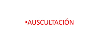 •AUSCULTACIÓN
 