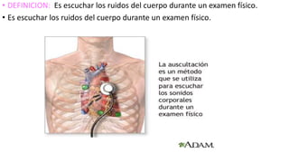 • DEFINICION: Es escuchar los ruidos del cuerpo durante un examen físico.
• Es escuchar los ruidos del cuerpo durante un examen físico.
 