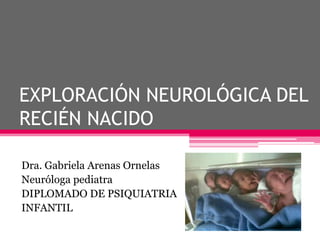 EXPLORACIÓN NEUROLÓGICA DEL
RECIÉN NACIDO
Dra. Gabriela Arenas Ornelas
Neuróloga pediatra
DIPLOMADO DE PSIQUIATRIA
INFANTIL

 