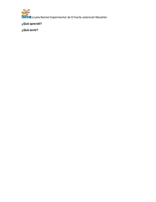 Escuela Normal Experimental de El fuerte extensión Mazatlán 
¿Qué aprendí? 
¿Qué sentí? 
